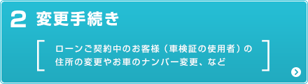 変更手続き（ローンご契約中のお客様（車検証の使用者）の住所の変更やお車のナンバー変更、など）