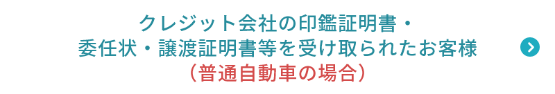 クレジット会社の印鑑証明書・委任状・譲渡証明書等を受け取られたお客様（普通車の場合）